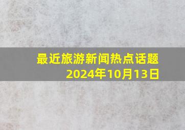 最近旅游新闻热点话题2024年10月13日