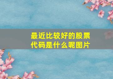 最近比较好的股票代码是什么呢图片