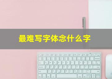 最难写字体念什么字