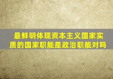 最鲜明体现资本主义国家实质的国家职能是政治职能对吗