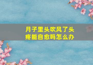 月子里头吹风了头疼能自愈吗怎么办