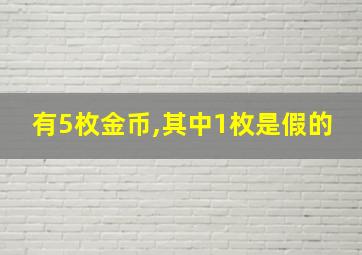 有5枚金币,其中1枚是假的