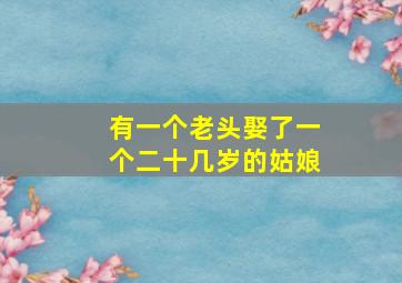 有一个老头娶了一个二十几岁的姑娘