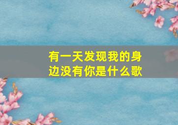 有一天发现我的身边没有你是什么歌