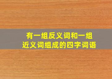 有一组反义词和一组近义词组成的四字词语