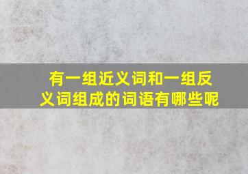 有一组近义词和一组反义词组成的词语有哪些呢