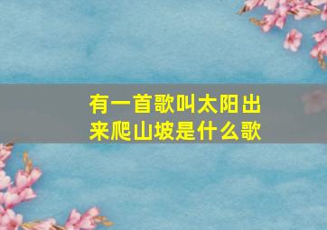 有一首歌叫太阳出来爬山坡是什么歌