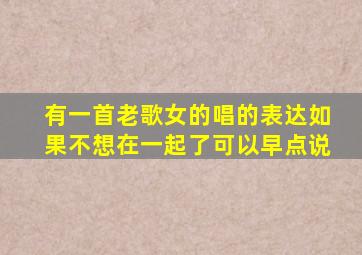 有一首老歌女的唱的表达如果不想在一起了可以早点说