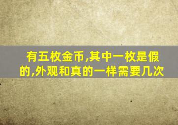 有五枚金币,其中一枚是假的,外观和真的一样需要几次