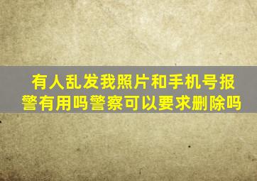 有人乱发我照片和手机号报警有用吗警察可以要求删除吗