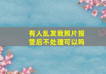 有人乱发我照片报警后不处理可以吗