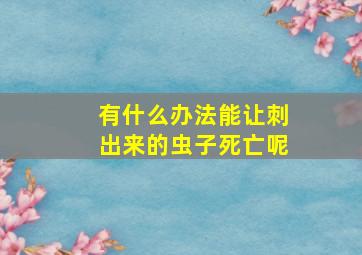 有什么办法能让刺出来的虫子死亡呢