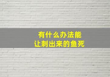 有什么办法能让刺出来的鱼死