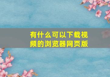 有什么可以下载视频的浏览器网页版