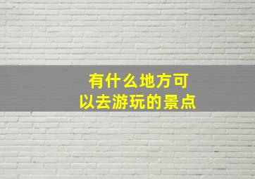 有什么地方可以去游玩的景点