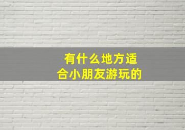 有什么地方适合小朋友游玩的