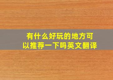 有什么好玩的地方可以推荐一下吗英文翻译