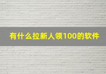 有什么拉新人领100的软件