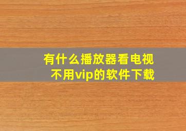 有什么播放器看电视不用vip的软件下载