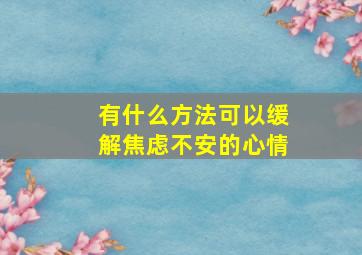 有什么方法可以缓解焦虑不安的心情