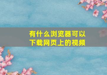 有什么浏览器可以下载网页上的视频