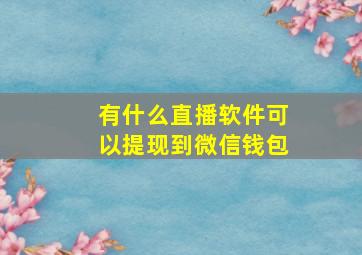 有什么直播软件可以提现到微信钱包