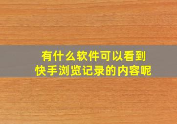 有什么软件可以看到快手浏览记录的内容呢