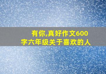 有你,真好作文600字六年级关于喜欢的人