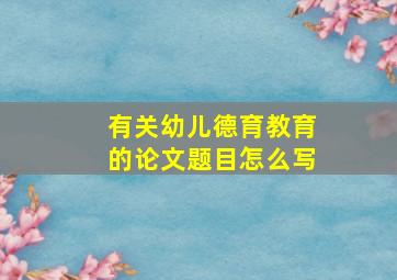 有关幼儿德育教育的论文题目怎么写