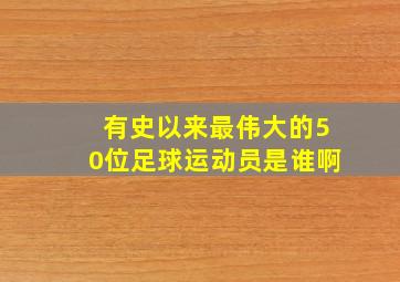 有史以来最伟大的50位足球运动员是谁啊