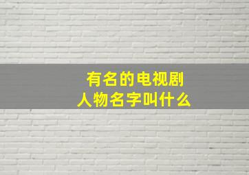 有名的电视剧人物名字叫什么