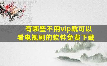 有哪些不用vip就可以看电视剧的软件免费下载