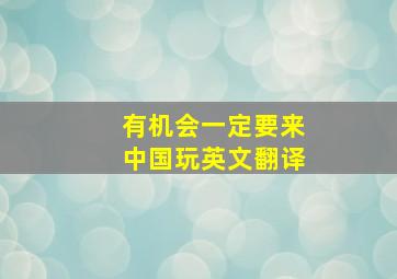 有机会一定要来中国玩英文翻译