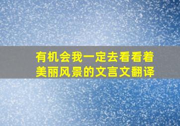 有机会我一定去看看着美丽风景的文言文翻译