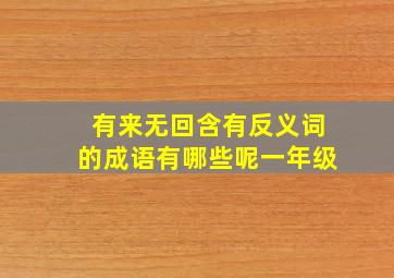 有来无回含有反义词的成语有哪些呢一年级