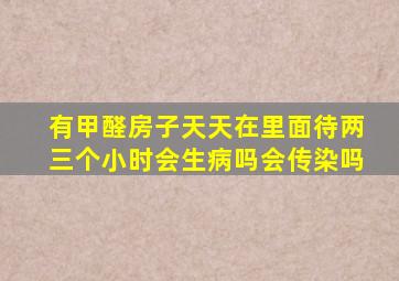 有甲醛房子天天在里面待两三个小时会生病吗会传染吗