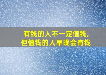 有钱的人不一定值钱,但值钱的人早晚会有钱