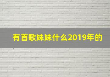 有首歌妹妹什么2019年的