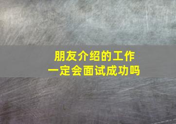 朋友介绍的工作一定会面试成功吗