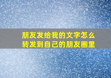 朋友发给我的文字怎么转发到自己的朋友圈里