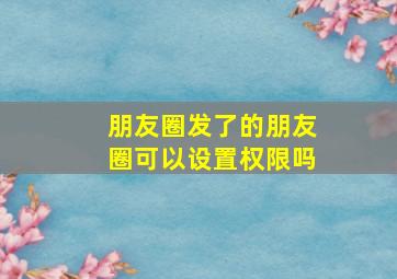 朋友圈发了的朋友圈可以设置权限吗