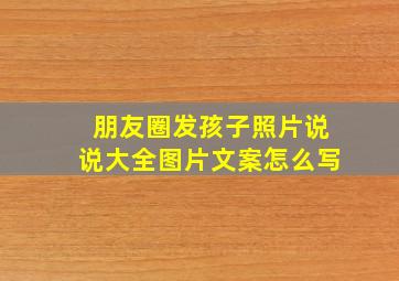 朋友圈发孩子照片说说大全图片文案怎么写