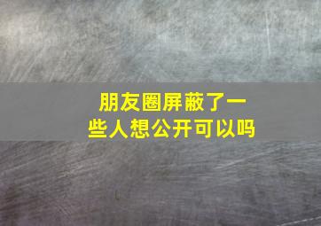 朋友圈屏蔽了一些人想公开可以吗