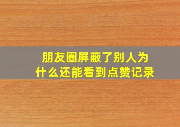 朋友圈屏蔽了别人为什么还能看到点赞记录