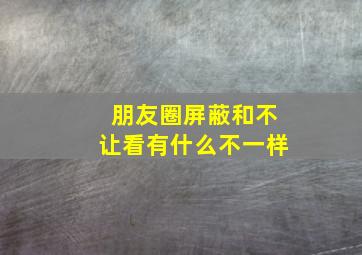 朋友圈屏蔽和不让看有什么不一样