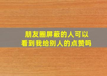 朋友圈屏蔽的人可以看到我给别人的点赞吗