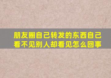 朋友圈自己转发的东西自己看不见别人却看见怎么回事