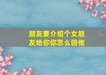 朋友要介绍个女朋友给你你怎么回他