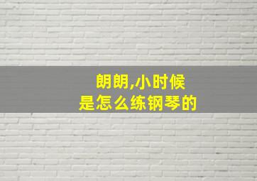 朗朗,小时候是怎么练钢琴的