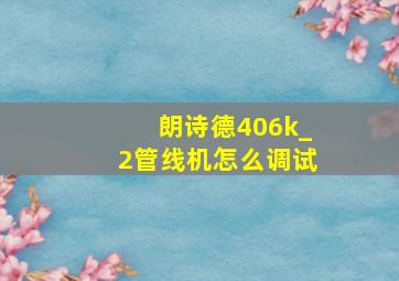 朗诗德406k_2管线机怎么调试